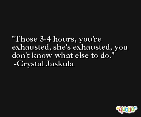 Those 3-4 hours, you're exhausted, she's exhausted, you don't know what else to do. -Crystal Jaskula
