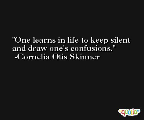 One learns in life to keep silent and draw one's confusions. -Cornelia Otis Skinner