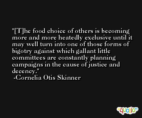 [T]he food choice of others is becoming more and more heatedly exclusive until it may well turn into one of those forms of bigotry against which gallant little committees are constantly planning campaigns in the cause of justice and decency. -Cornelia Otis Skinner