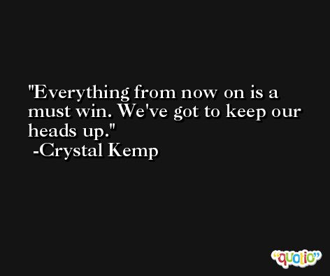 Everything from now on is a must win. We've got to keep our heads up. -Crystal Kemp
