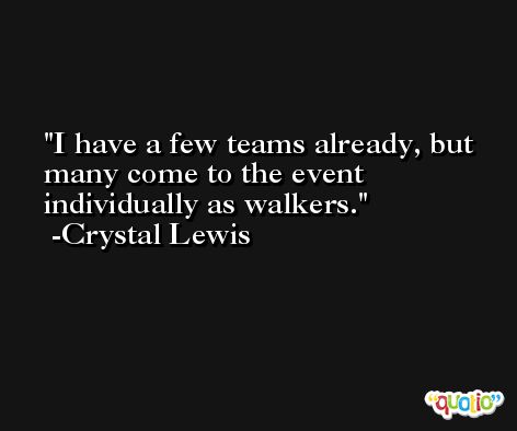 I have a few teams already, but many come to the event individually as walkers. -Crystal Lewis