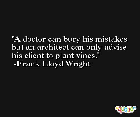 A doctor can bury his mistakes but an architect can only advise his client to plant vines. -Frank Lloyd Wright