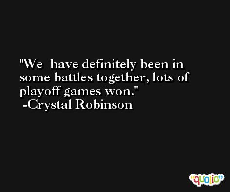 We  have definitely been in some battles together, lots of playoff games won. -Crystal Robinson