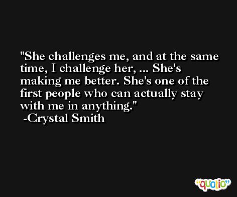 She challenges me, and at the same time, I challenge her, ... She's making me better. She's one of the first people who can actually stay with me in anything. -Crystal Smith