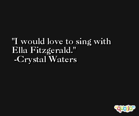 I would love to sing with Ella Fitzgerald. -Crystal Waters