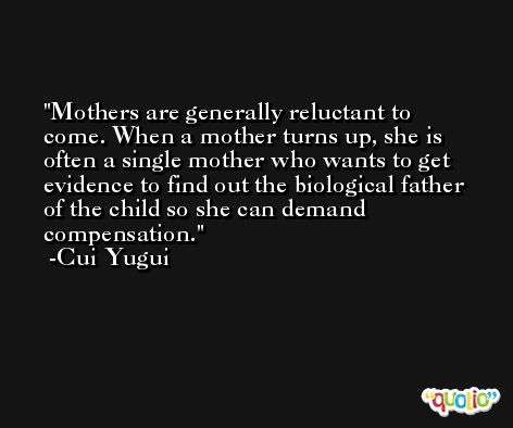 Mothers are generally reluctant to come. When a mother turns up, she is often a single mother who wants to get evidence to find out the biological father of the child so she can demand compensation. -Cui Yugui