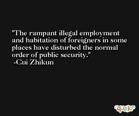 The rampant illegal employment and habitation of foreigners in some places have disturbed the normal order of public security. -Cui Zhikun