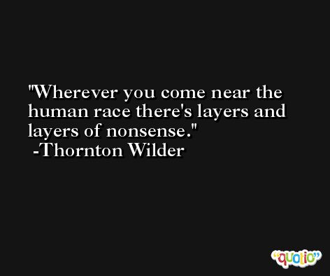 Wherever you come near the human race there's layers and layers of nonsense. -Thornton Wilder
