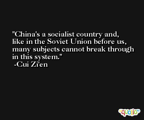 China's a socialist country and, like in the Soviet Union before us, many subjects cannot break through in this system. -Cui Zi'en