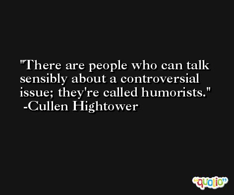 There are people who can talk sensibly about a controversial issue; they're called humorists. -Cullen Hightower