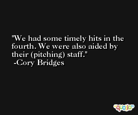 We had some timely hits in the fourth. We were also aided by their (pitching) staff. -Cory Bridges