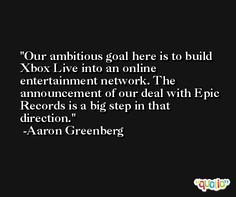 Our ambitious goal here is to build Xbox Live into an online entertainment network. The announcement of our deal with Epic Records is a big step in that direction. -Aaron Greenberg