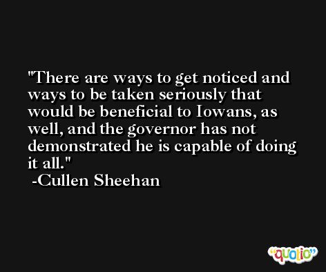 There are ways to get noticed and ways to be taken seriously that would be beneficial to Iowans, as well, and the governor has not demonstrated he is capable of doing it all. -Cullen Sheehan