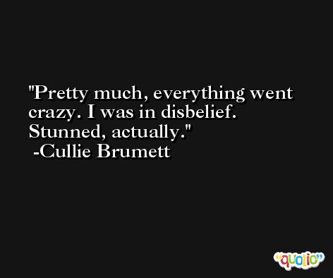 Pretty much, everything went crazy. I was in disbelief. Stunned, actually. -Cullie Brumett