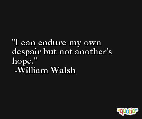 I can endure my own despair but not another's hope. -William Walsh