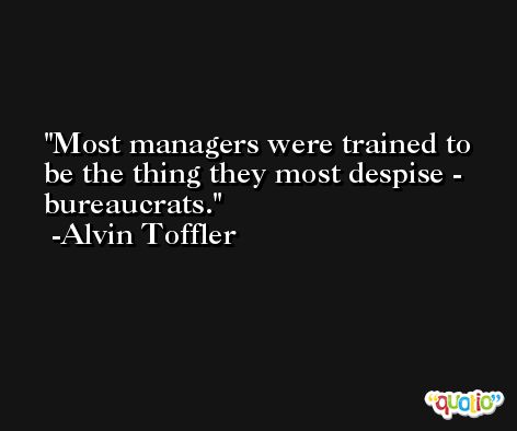 Most managers were trained to be the thing they most despise - bureaucrats. -Alvin Toffler