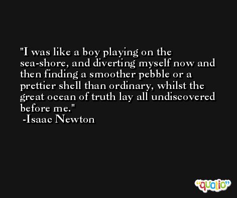 I was like a boy playing on the sea-shore, and diverting myself now and then finding a smoother pebble or a prettier shell than ordinary, whilst the great ocean of truth lay all undiscovered before me. -Isaac Newton