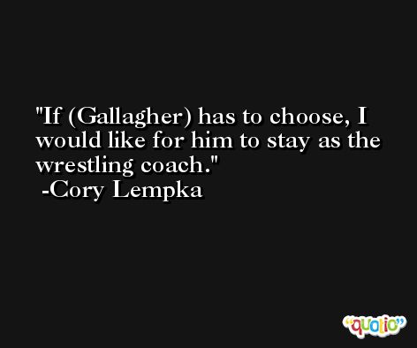 If (Gallagher) has to choose, I would like for him to stay as the wrestling coach. -Cory Lempka