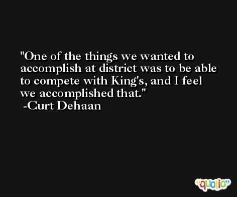One of the things we wanted to accomplish at district was to be able to compete with King's, and I feel we accomplished that. -Curt Dehaan
