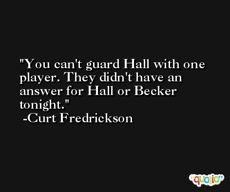 You can't guard Hall with one player. They didn't have an answer for Hall or Becker tonight. -Curt Fredrickson