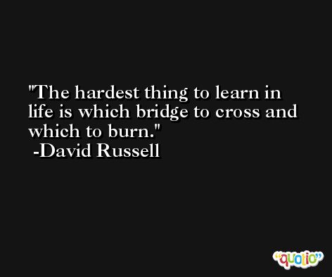 The hardest thing to learn in life is which bridge to cross and which to burn. -David Russell