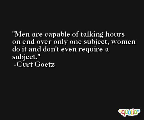 Men are capable of talking hours on end over only one subject, women do it and don't even require a subject. -Curt Goetz