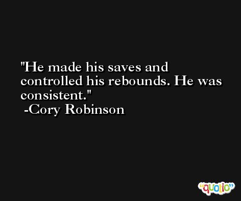 He made his saves and controlled his rebounds. He was consistent. -Cory Robinson