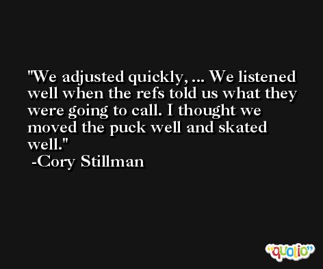 We adjusted quickly, ... We listened well when the refs told us what they were going to call. I thought we moved the puck well and skated well. -Cory Stillman
