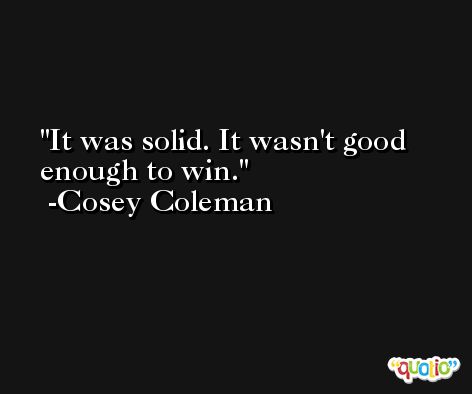 It was solid. It wasn't good enough to win. -Cosey Coleman