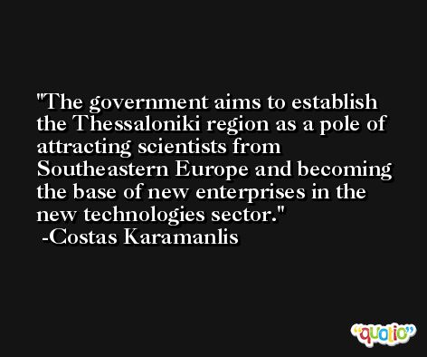 The government aims to establish the Thessaloniki region as a pole of attracting scientists from Southeastern Europe and becoming the base of new enterprises in the new technologies sector. -Costas Karamanlis