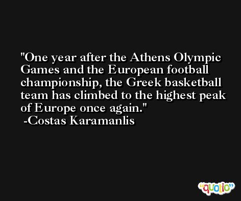 One year after the Athens Olympic Games and the European football championship, the Greek basketball team has climbed to the highest peak of Europe once again. -Costas Karamanlis
