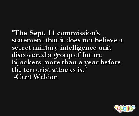 The Sept. 11 commission's statement that it does not believe a secret military intelligence unit discovered a group of future hijackers more than a year before the terrorist attacks is. -Curt Weldon