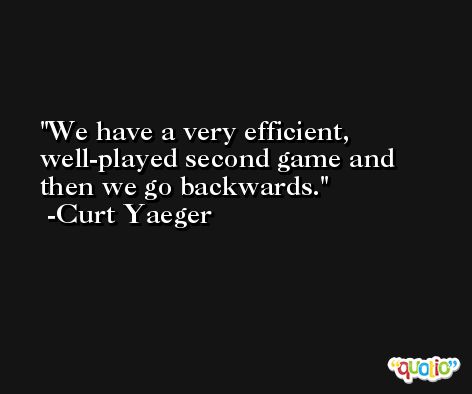 We have a very efficient, well-played second game and then we go backwards. -Curt Yaeger