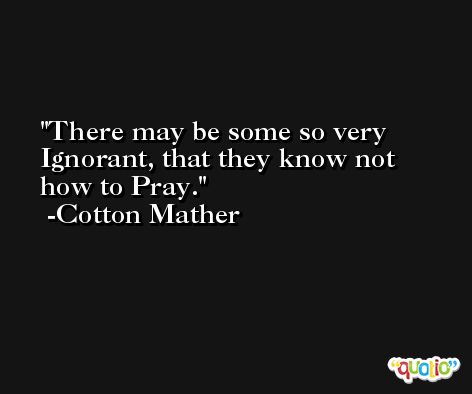 There may be some so very Ignorant, that they know not how to Pray. -Cotton Mather