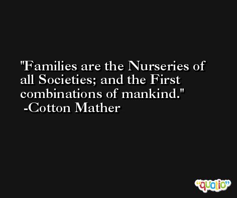 Families are the Nurseries of all Societies; and the First combinations of mankind. -Cotton Mather