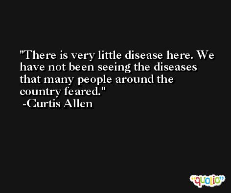 There is very little disease here. We have not been seeing the diseases that many people around the country feared. -Curtis Allen