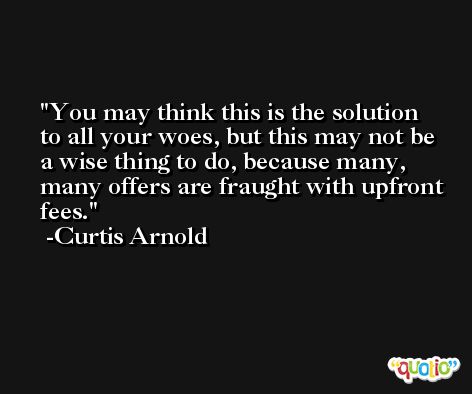 You may think this is the solution to all your woes, but this may not be a wise thing to do, because many, many offers are fraught with upfront fees. -Curtis Arnold
