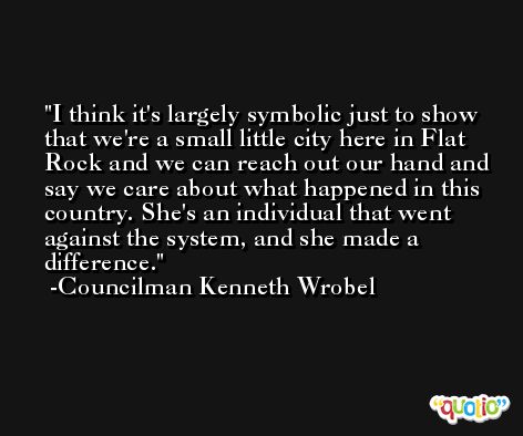 I think it's largely symbolic just to show that we're a small little city here in Flat Rock and we can reach out our hand and say we care about what happened in this country. She's an individual that went against the system, and she made a difference. -Councilman Kenneth Wrobel