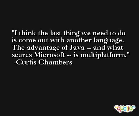 I think the last thing we need to do is come out with another language. The advantage of Java -- and what scares Microsoft -- is multiplatform. -Curtis Chambers