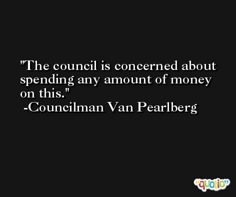 The council is concerned about spending any amount of money on this. -Councilman Van Pearlberg