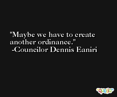 Maybe we have to create another ordinance. -Councilor Dennis Eaniri