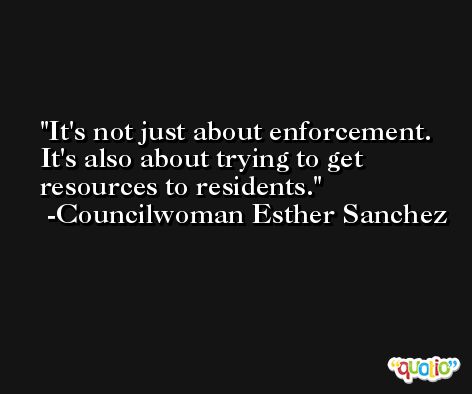 It's not just about enforcement. It's also about trying to get resources to residents. -Councilwoman Esther Sanchez
