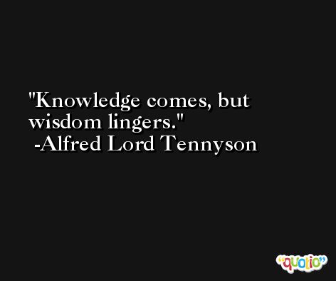 Knowledge comes, but wisdom lingers. -Alfred Lord Tennyson