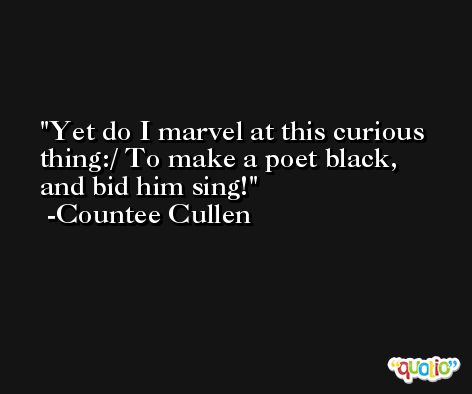Yet do I marvel at this curious thing:/ To make a poet black, and bid him sing! -Countee Cullen