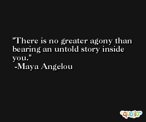 There is no greater agony than bearing an untold story inside you. -Maya Angelou