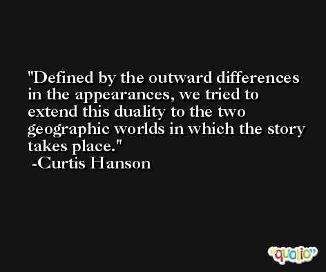 Defined by the outward differences in the appearances, we tried to extend this duality to the two geographic worlds in which the story takes place. -Curtis Hanson