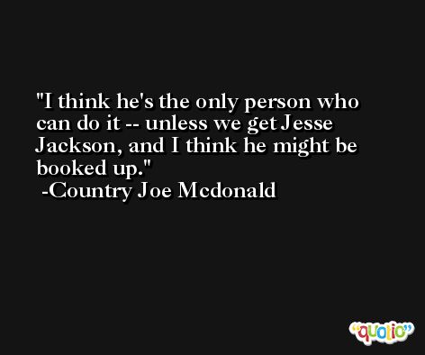 I think he's the only person who can do it -- unless we get Jesse Jackson, and I think he might be booked up. -Country Joe Mcdonald