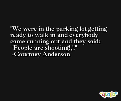 We were in the parking lot getting ready to walk in and everybody came running out and they said: `People are shooting!,'. -Courtney Anderson