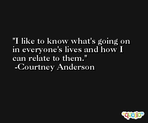 I like to know what's going on in everyone's lives and how I can relate to them. -Courtney Anderson