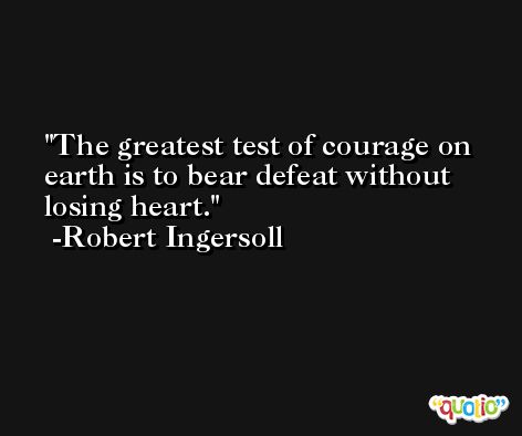 The greatest test of courage on earth is to bear defeat without losing heart. -Robert Ingersoll